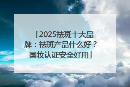 2025祛斑十大品牌：祛斑产品什么好？国妆认证安全好用