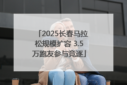 2025长春马拉松规模扩容 3.5万跑友参与竞逐