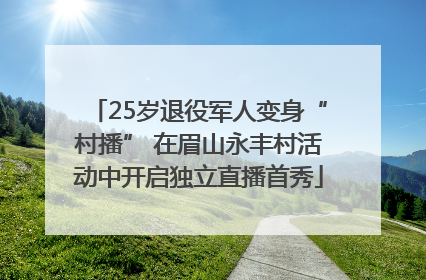 25岁退役军人变身“村播” 在眉山永丰村活动中开启独立直播首秀
