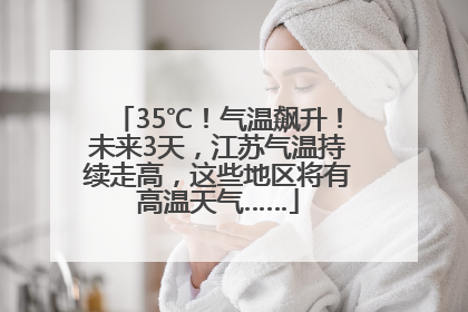 35℃！气温飙升！未来3天，江苏气温持续走高，这些地区将有高温天气……