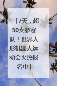7天，超50支参赛队！世界人形机器人运动会火热报名中