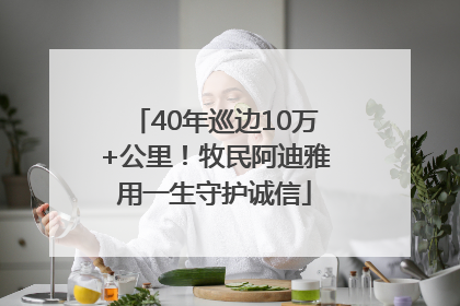 40年巡边10万+公里！牧民阿迪雅用一生守护诚信