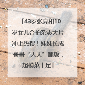 43岁张亮和10岁女儿合拍杂志大片冲上热搜！妹妹长成哥哥“天天”翻版，超模范十足