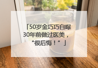 50岁金巧巧自曝30年前做过医美，“很后悔！”