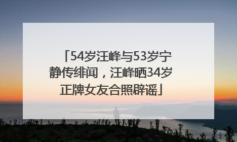54岁汪峰与53岁宁静传绯闻，汪峰晒34岁正牌女友合照辟谣