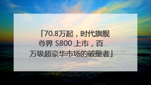 70.8万起，时代旗舰尊界 S800 上市，百万级超豪华市场的破壁者