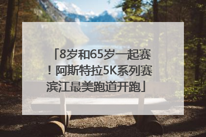 8岁和65岁一起赛！阿斯特拉5K系列赛滨江最美跑道开跑