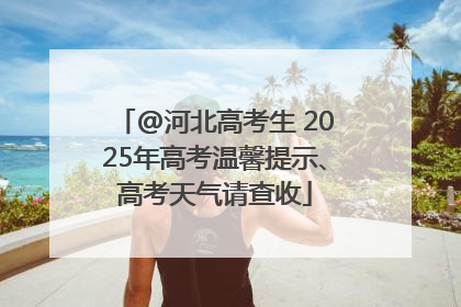 @河北高考生 2025年高考温馨提示、高考天气请查收