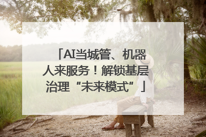 AI当城管、机器人来服务！解锁基层治理“未来模式”