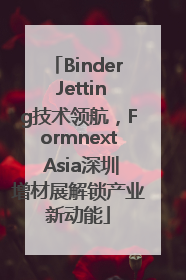 Binder Jetting技术领航，Formnext Asia深圳增材展解锁产业新动能