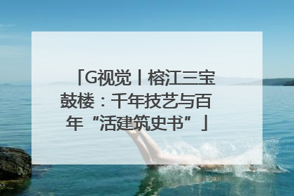 G视觉丨榕江三宝鼓楼：千年技艺与百年“活建筑史书”
