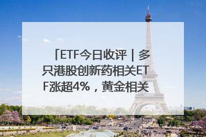 ETF今日收评｜多只港股创新药相关ETF涨超4%，黄金相关ETF跌逾1%